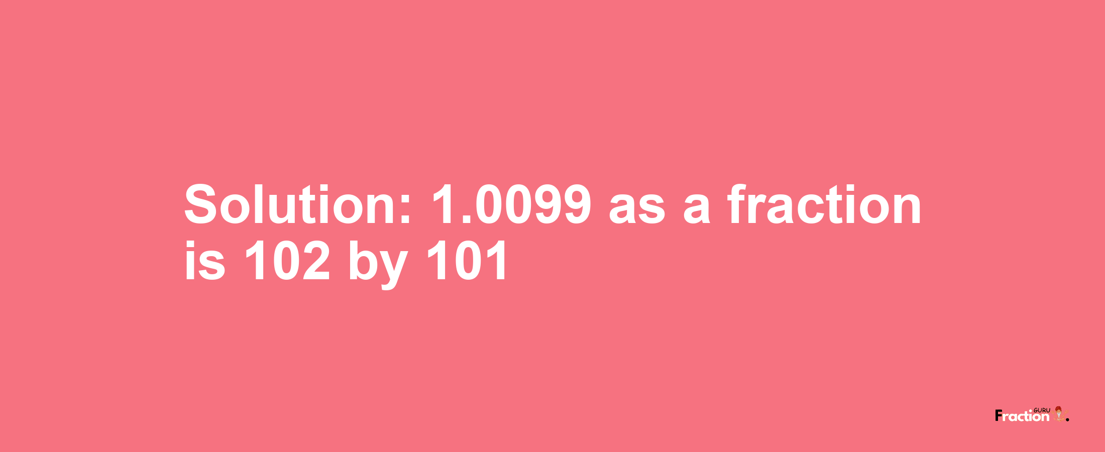 Solution:1.0099 as a fraction is 102/101